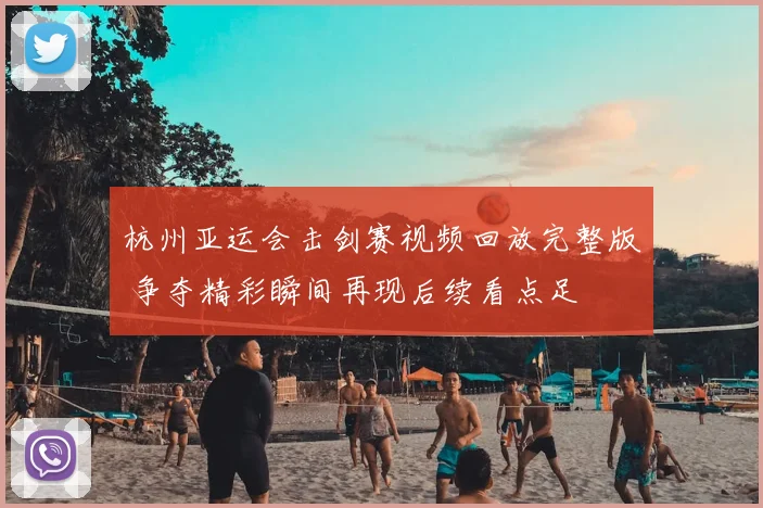 杭州亚运会击剑赛视频回放完整版 争夺精彩瞬间再现后续看点足