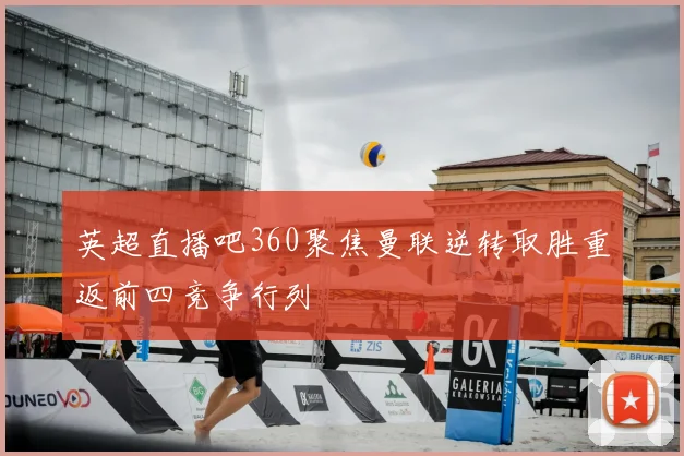 英超直播吧360聚焦曼联逆转取胜重返前四竞争行列