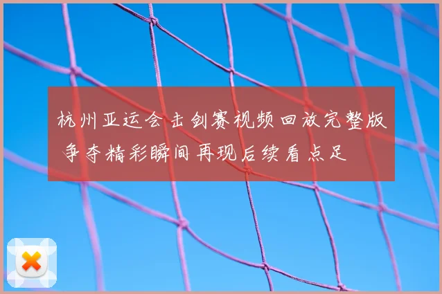 杭州亚运会击剑赛视频回放完整版 争夺精彩瞬间再现后续看点足