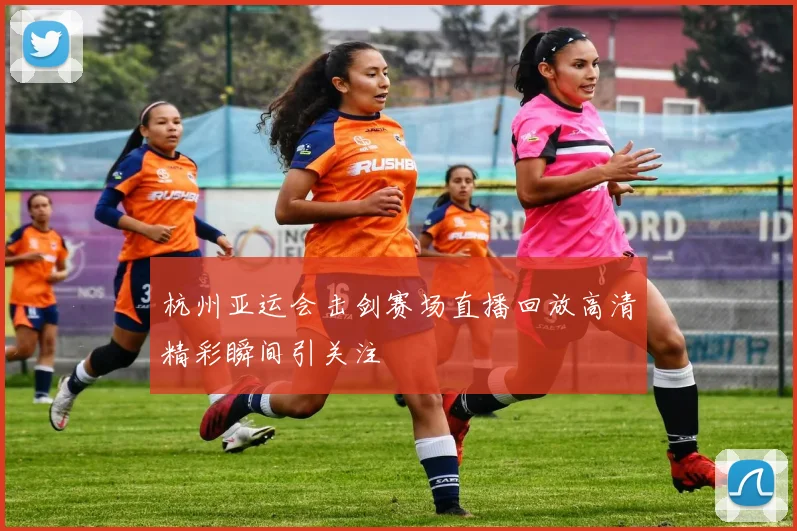 杭州亚运会击剑赛场直播回放高清精彩瞬间引关注