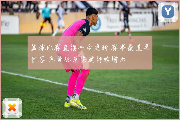 篮球比赛直播平台更新 赛事覆盖再扩容 免费观看渠道持续增加