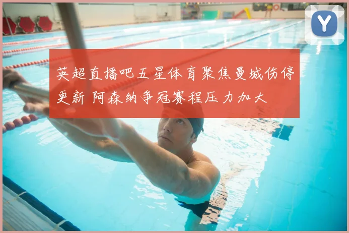 英超直播吧五星体育聚焦曼城伤停更新 阿森纳争冠赛程压力加大