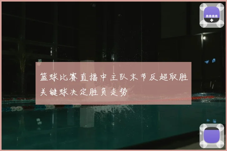篮球比赛直播中主队末节反超取胜关键球决定胜负走势