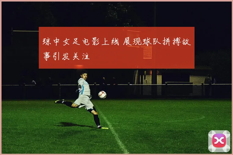 琼中女足电影上线 展现球队拼搏故事引发关注