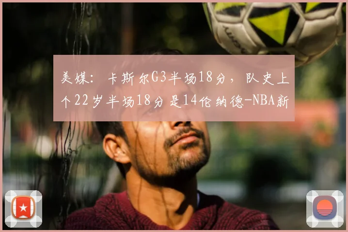 美媒:卡斯尔G3半场18分,队史上个22岁半场18分是14伦纳德-NBA新闻