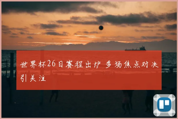 世界杯26日赛程出炉 多场焦点对决引关注