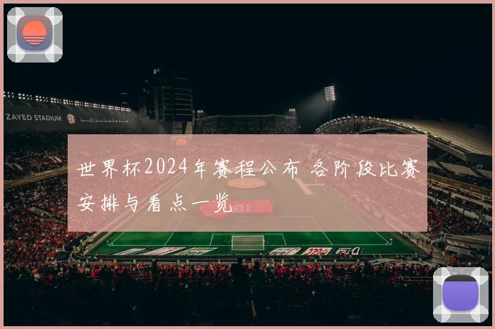 世界杯2024年赛程公布 各阶段比赛安排与看点一览