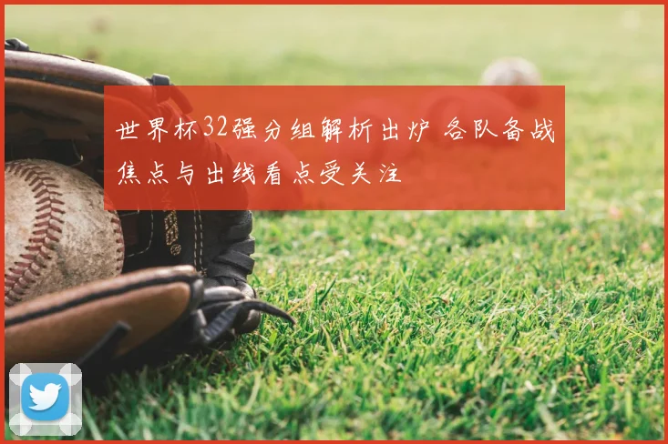 世界杯32强分组解析出炉 各队备战焦点与出线看点受关注