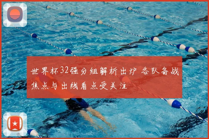 世界杯32强分组解析出炉 各队备战焦点与出线看点受关注