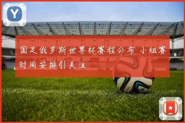 国足俄罗斯世界杯赛程公布 小组赛时间安排引关注