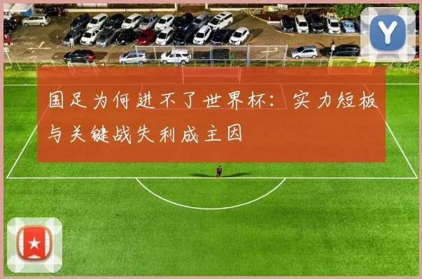 国足为何进不了世界杯:实力短板与关键战失利成主因