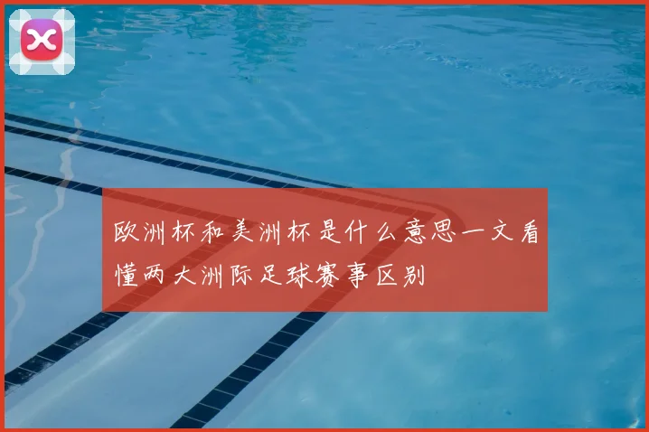 欧洲杯和美洲杯是什么意思一文看懂两大洲际足球赛事区别