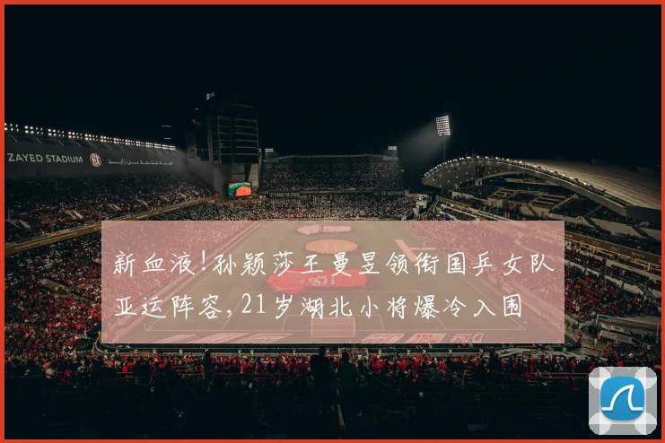 新血液!孙颖莎王曼昱领衔国乒女队亚运阵容,21岁湖北小将爆冷入围