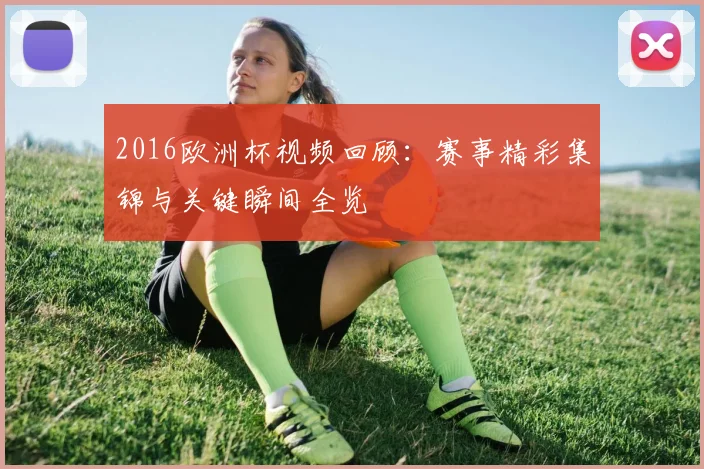 2016欧洲杯视频回顾:赛事精彩集锦与关键瞬间全览