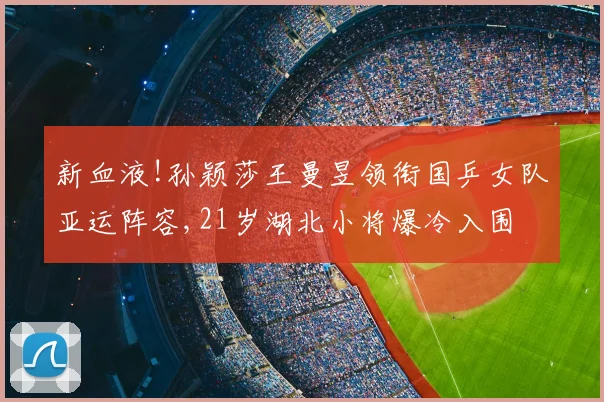新血液!孙颖莎王曼昱领衔国乒女队亚运阵容,21岁湖北小将爆冷入围