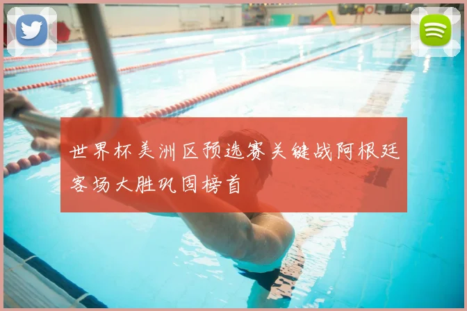 世界杯美洲区预选赛关键战阿根廷客场大胜巩固榜首