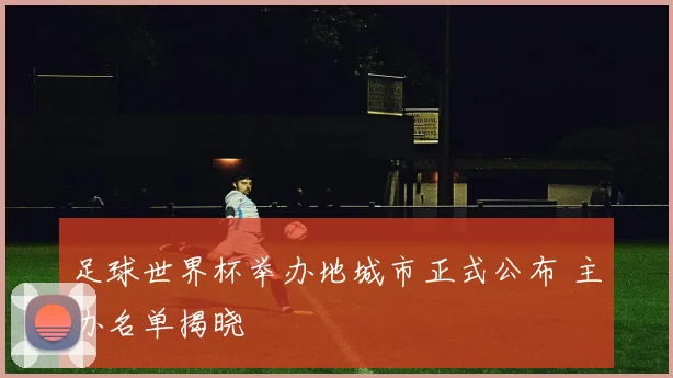 足球世界杯举办地城市正式公布 主办名单揭晓