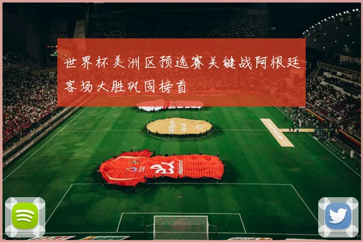 世界杯美洲区预选赛关键战阿根廷客场大胜巩固榜首