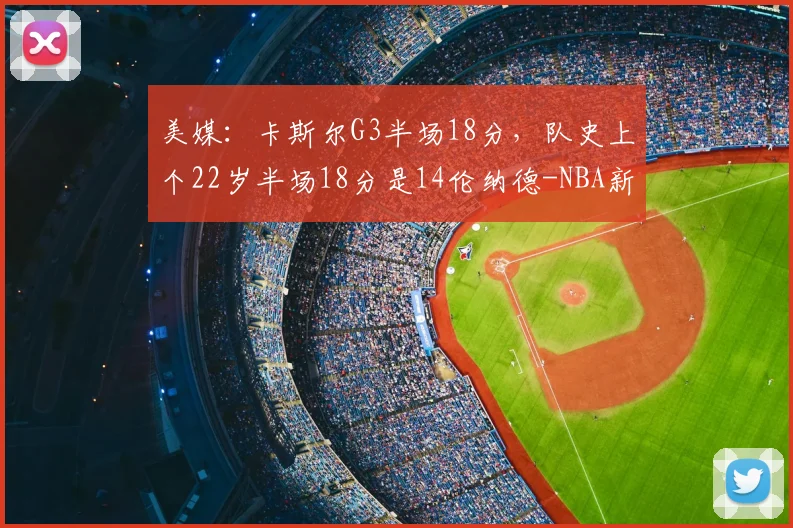 美媒：卡斯尔G3半场18分，队史上个22岁半场18分是14伦纳德-NBA新闻